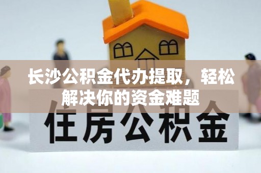 黑龙江长沙公积金代办提取，轻松解决你的资金难题