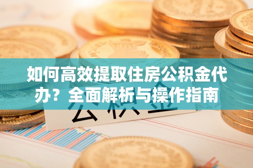 黑龙江如何高效提取住房公积金代办？全面解析与操作指南