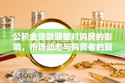 黑龙江公积金贷款调整对购房的影响，市场动态与购房者的新选择