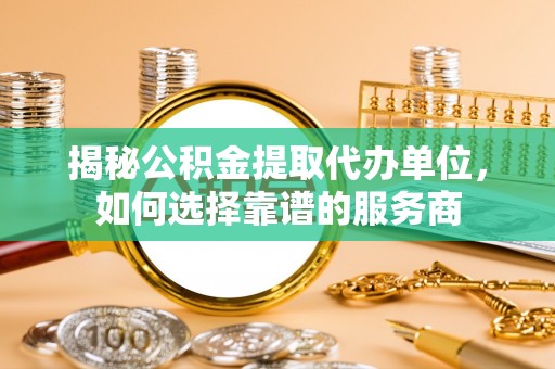 黑龙江揭秘公积金提取代办单位，如何选择靠谱的服务商