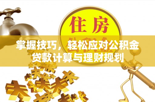 黑龙江掌握技巧，轻松应对公积金贷款计算与理财规划