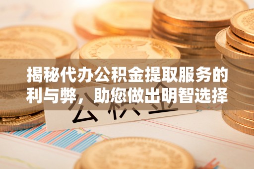 黑龙江揭秘代办公积金提取服务的利与弊，助您做出明智选择