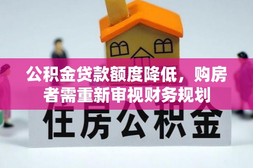 黑龙江公积金贷款额度降低，购房者需重新审视财务规划