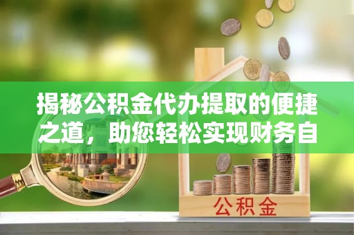 黑龙江揭秘公积金代办提取的便捷之道，助您轻松实现财务自由