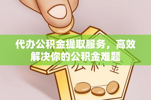 黑龙江代办公积金提取服务，高效解决你的公积金难题