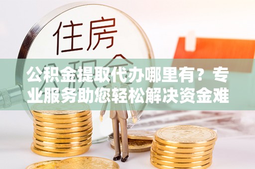 黑龙江公积金提取代办哪里有？专业服务助您轻松解决资金难题