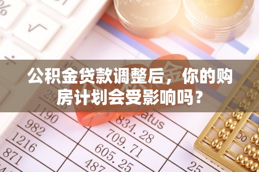 黑龙江公积金贷款调整后，你的购房计划会受影响吗？