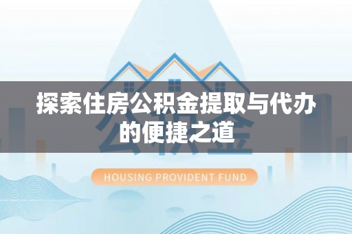 黑龙江探索住房公积金提取与代办的便捷之道
