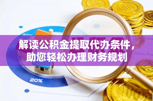 黑龙江解读公积金提取代办条件，助您轻松办理财务规划