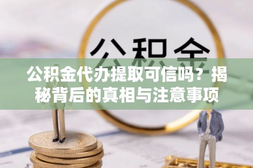 黑龙江公积金代办提取可信吗？揭秘背后的真相与注意事项