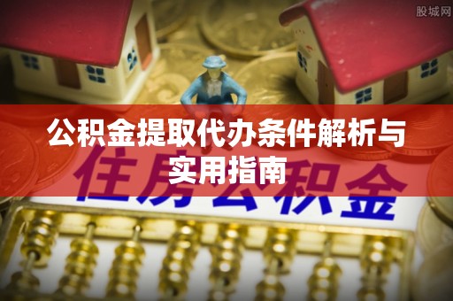 黑龙江公积金提取代办条件解析与实用指南