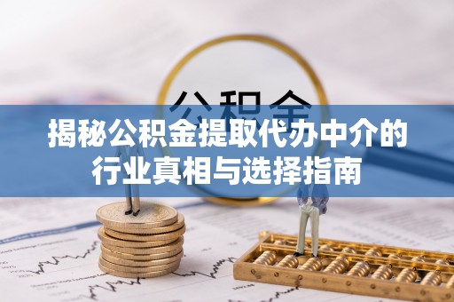 黑龙江揭秘公积金提取代办中介的行业真相与选择指南