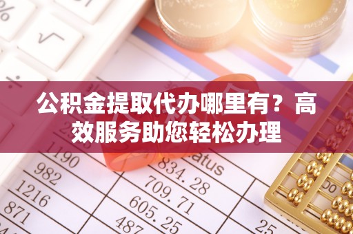 黑龙江公积金提取代办哪里有？高效服务助您轻松办理