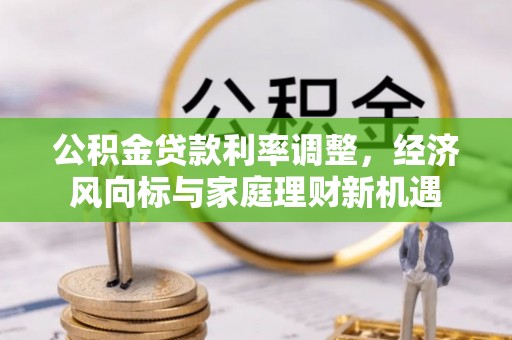 黑龙江公积金贷款利率调整，经济风向标与家庭理财新机遇