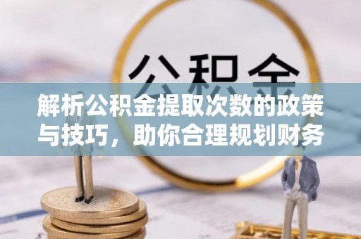 黑龙江解析公积金提取次数的政策与技巧，助你合理规划财务未来