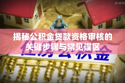 黑龙江揭秘公积金贷款资格审核的关键步骤与常见误区