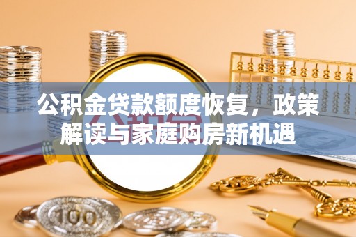 黑龙江公积金贷款额度恢复，政策解读与家庭购房新机遇