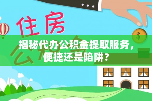 黑龙江揭秘代办公积金提取服务，便捷还是陷阱？