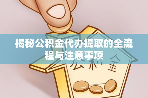 黑龙江揭秘公积金代办提取的全流程与注意事项
