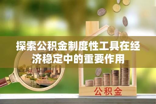 黑龙江探索公积金制度性工具在经济稳定中的重要作用
