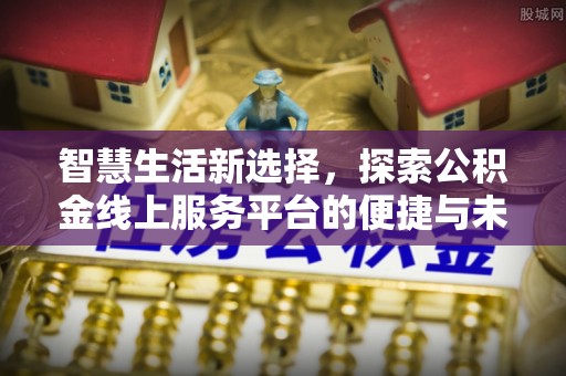 黑龙江智慧生活新选择，探索公积金线上服务平台的便捷与未来