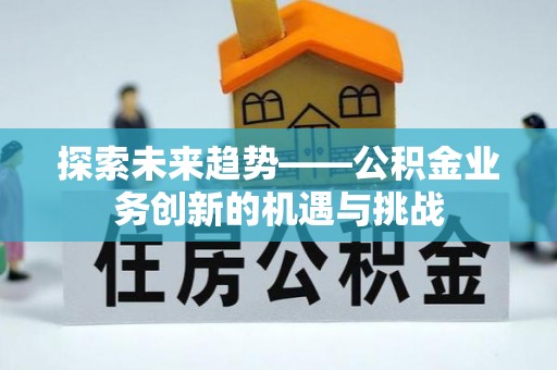 黑龙江探索未来趋势——公积金业务创新的机遇与挑战