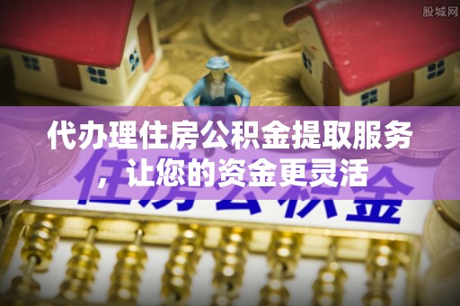 黑龙江代办理住房公积金提取服务，让您的资金更灵活
