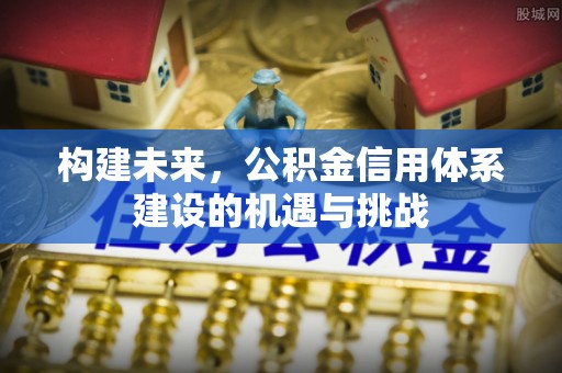 黑龙江构建未来，公积金信用体系建设的机遇与挑战