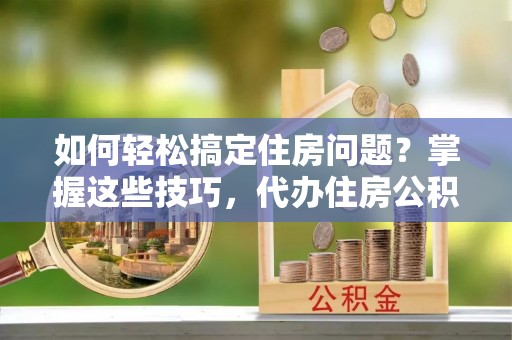 黑龙江如何轻松搞定住房问题？掌握这些技巧，代办住房公积金提取不再难