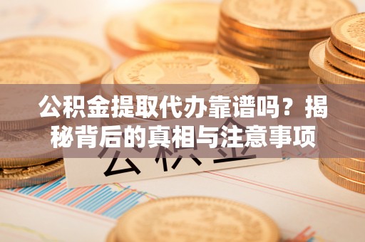 黑龙江公积金提取代办靠谱吗？揭秘背后的真相与注意事项