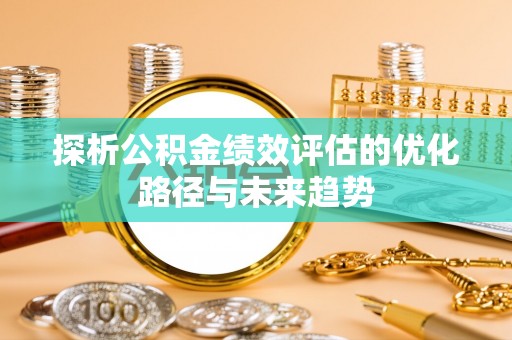 黑龙江探析公积金绩效评估的优化路径与未来趋势