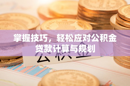 黑龙江掌握技巧，轻松应对公积金贷款计算与规划