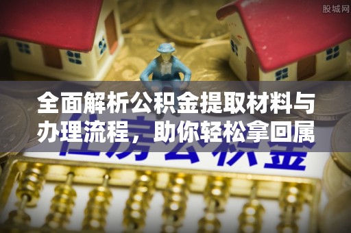 黑龙江全面解析公积金提取材料与办理流程，助你轻松拿回属于自己的钱