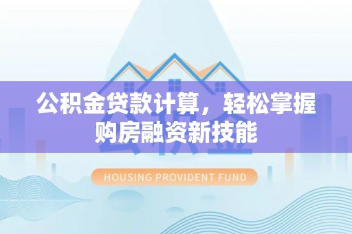 黑龙江公积金贷款计算，轻松掌握购房融资新技能