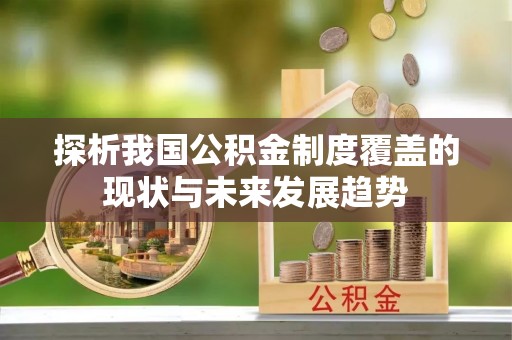 黑龙江探析我国公积金制度覆盖的现状与未来发展趋势