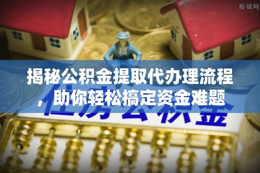 黑龙江揭秘公积金提取代办理流程，助你轻松搞定资金难题