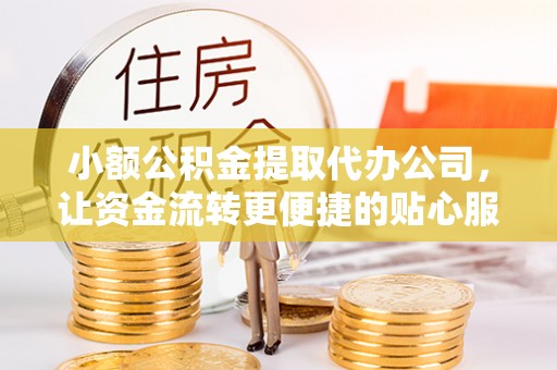 黑龙江小额公积金提取代办公司，让资金流转更便捷的贴心服务