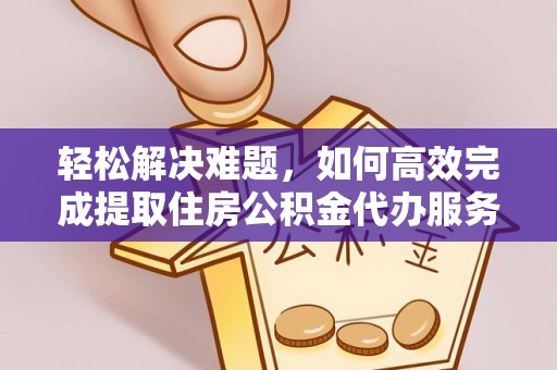 黑龙江轻松解决难题，如何高效完成提取住房公积金代办服务