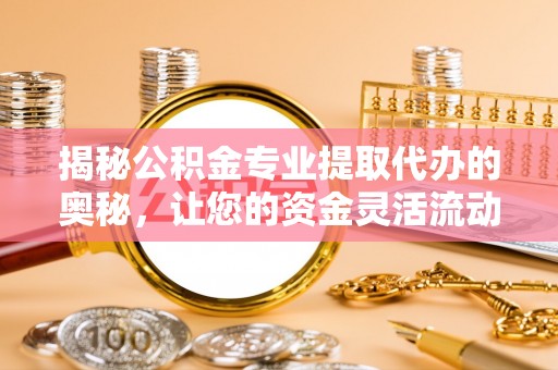 黑龙江揭秘公积金专业提取代办的奥秘，让您的资金灵活流动