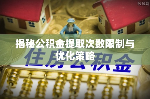 黑龙江揭秘公积金提取次数限制与优化策略
