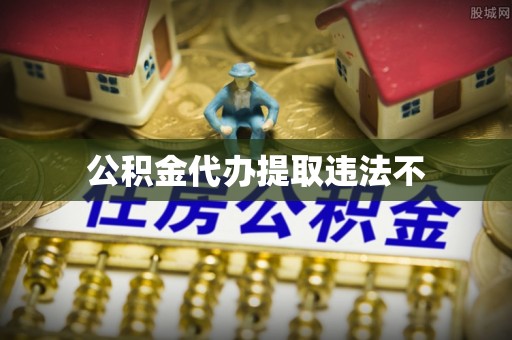 黑龙江公积金代办提取违法不