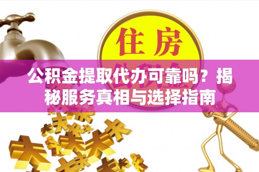 黑龙江公积金提取代办可靠吗？揭秘服务真相与选择指南