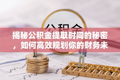 黑龙江揭秘公积金提取时间的秘密，如何高效规划你的财务未来