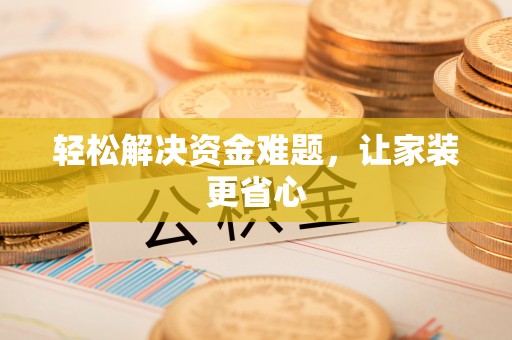 黑龙江轻松解决资金难题，让家装更省心