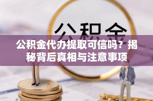 黑龙江公积金代办提取可信吗？揭秘背后真相与注意事项
