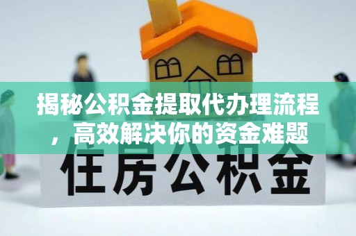 黑龙江揭秘公积金提取代办理流程，高效解决你的资金难题