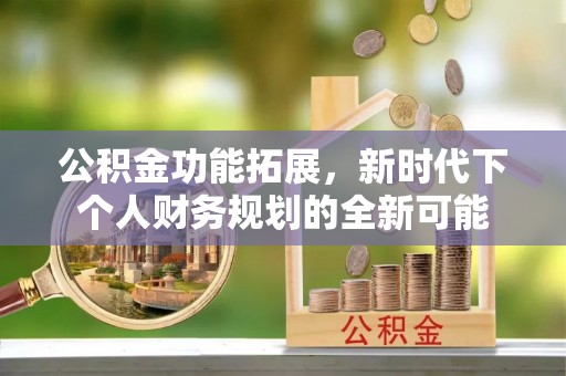 黑龙江公积金功能拓展，新时代下个人财务规划的全新可能
