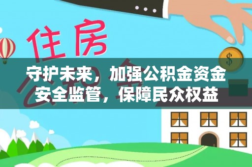 黑龙江守护未来，加强公积金资金安全监管，保障民众权益