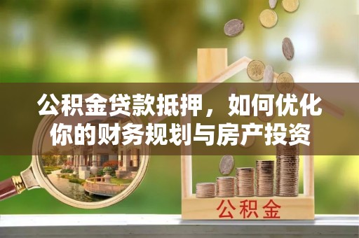 黑龙江公积金贷款抵押，如何优化你的财务规划与房产投资
