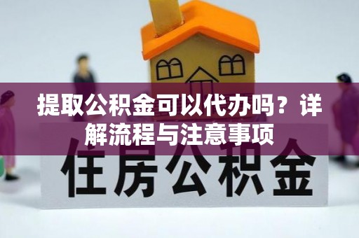 黑龙江提取公积金可以代办吗？详解流程与注意事项